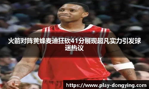 火箭对阵黄蜂麦迪狂砍41分展现超凡实力引发球迷热议