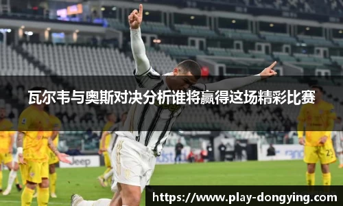 瓦尔韦与奥斯对决分析谁将赢得这场精彩比赛